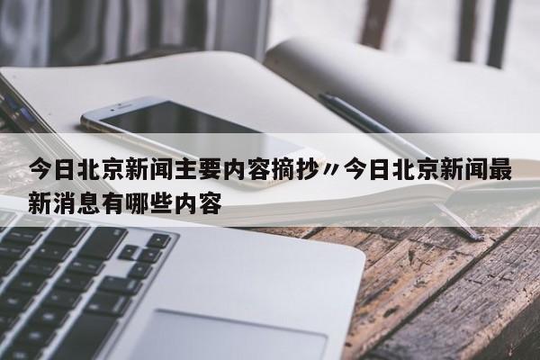 今日北京新闻主要内容摘抄〃今日北京新闻最新消息有哪些内容