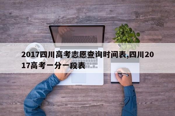 2017四川高考志愿查询时间表,四川2017高考一分一段表