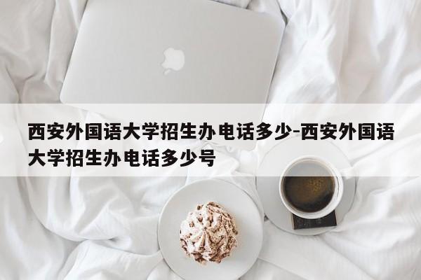 西安外国语大学招生办电话多少-西安外国语大学招生办电话多少号