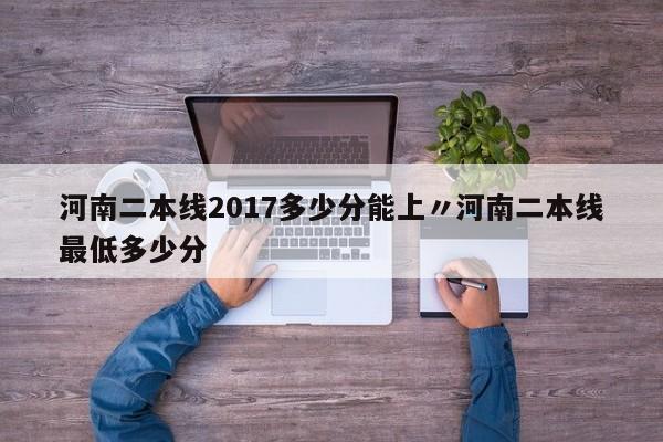河南二本线2017多少分能上〃河南二本线最低多少分