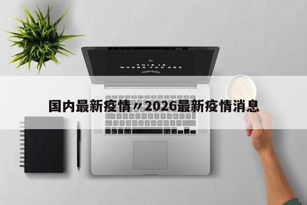 国内最新疫情〃2026最新疫情消息
