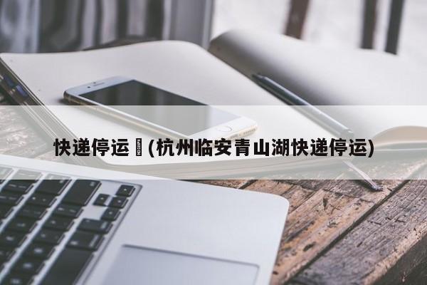 快递停运︰(杭州临安青山湖快递停运)