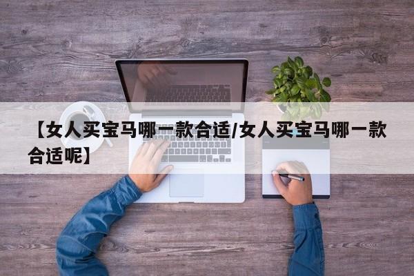 【女人买宝马哪一款合适/女人买宝马哪一款合适呢】