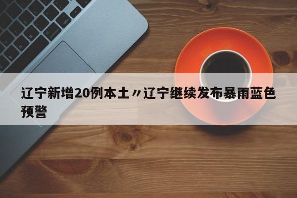 辽宁新增20例本土〃辽宁继续发布暴雨蓝色预警