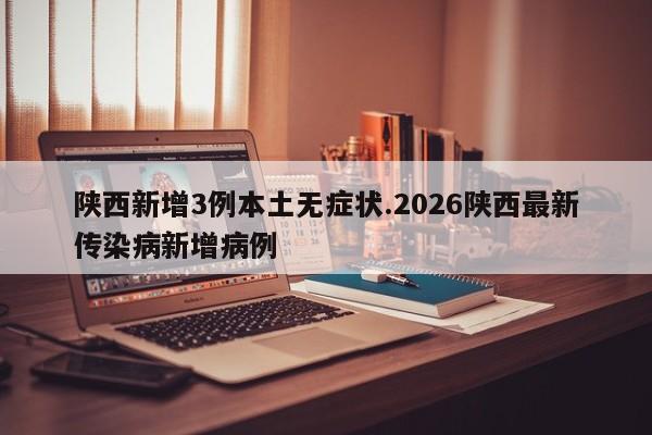陕西新增3例本土无症状.2026陕西最新传染病新增病例