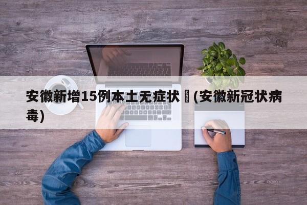安徽新增15例本土无症状︰(安徽新冠状病毒)