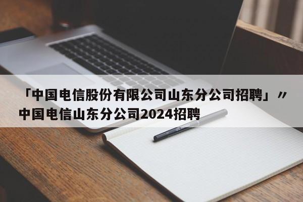 「中国电信股份有限公司山东分公司招聘」〃中国电信山东分公司2024招聘