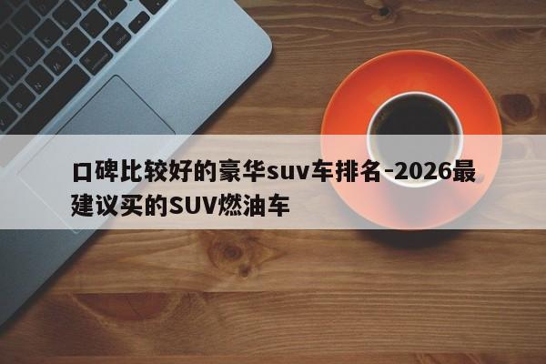 口碑比较好的豪华suv车排名-2026最建议买的SUV燃油车