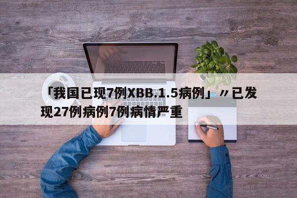 「我国已现7例XBB.1.5病例」〃已发现27例病例7例病情严重