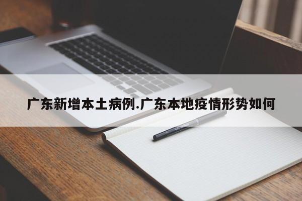 广东新增本土病例.广东本地疫情形势如何