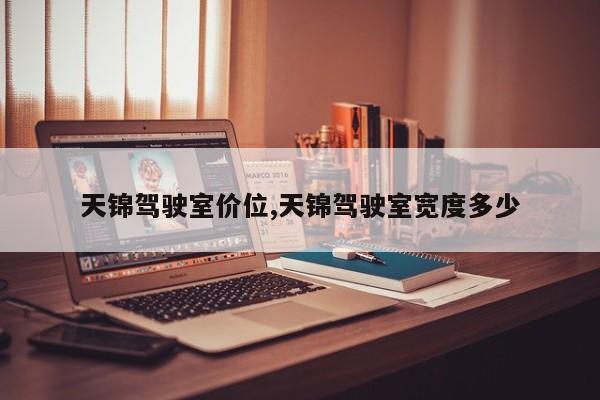 天锦驾驶室价位,天锦驾驶室宽度多少