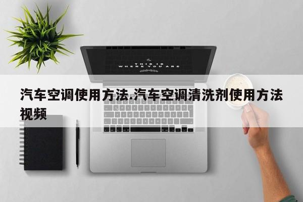 汽车空调使用方法.汽车空调清洗剂使用方法视频
