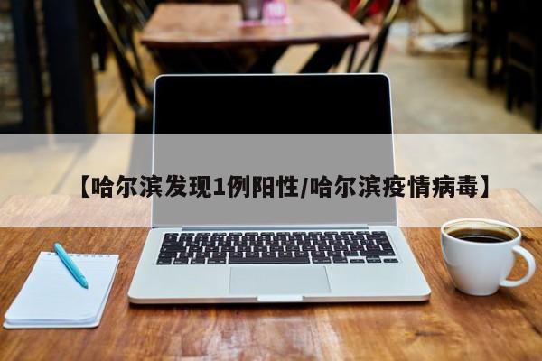 【哈尔滨发现1例阳性/哈尔滨疫情病毒】