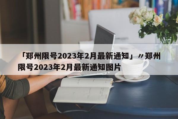 「郑州限号2023年2月最新通知」〃郑州限号2023年2月最新通知图片