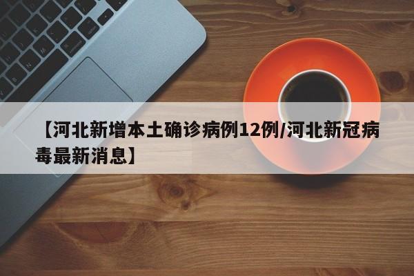 【河北新增本土确诊病例12例/河北新冠病毒最新消息】
