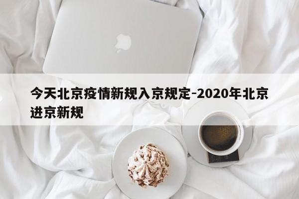 今天北京疫情新规入京规定-2020年北京进京新规