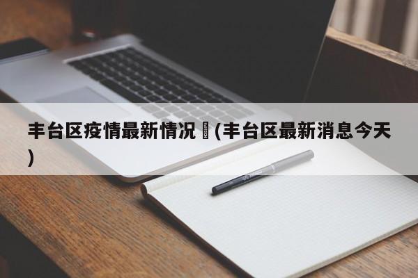 丰台区疫情最新情况︰(丰台区最新消息今天)
