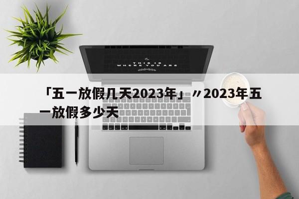 「五一放假几天2023年」〃2023年五一放假多少天