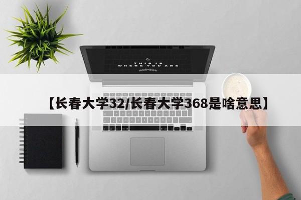 【长春大学32/长春大学368是啥意思】