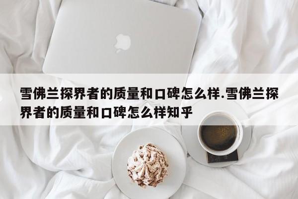 雪佛兰探界者的质量和口碑怎么样.雪佛兰探界者的质量和口碑怎么样知乎