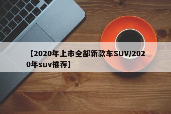【2020年上市全部新款车SUV/2020年suv推荐】