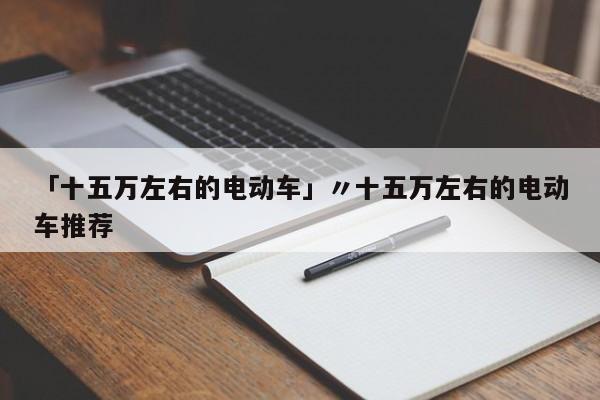 「十五万左右的电动车」〃十五万左右的电动车推荐