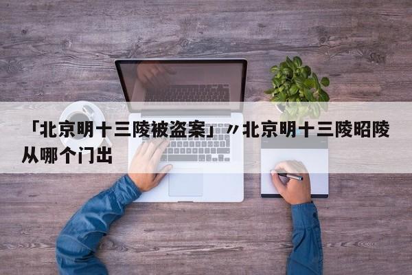 「北京明十三陵被盗案」〃北京明十三陵昭陵从哪个门出