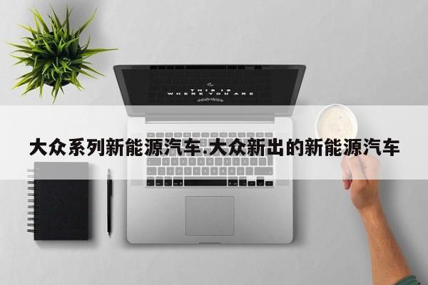 大众系列新能源汽车.大众新出的新能源汽车