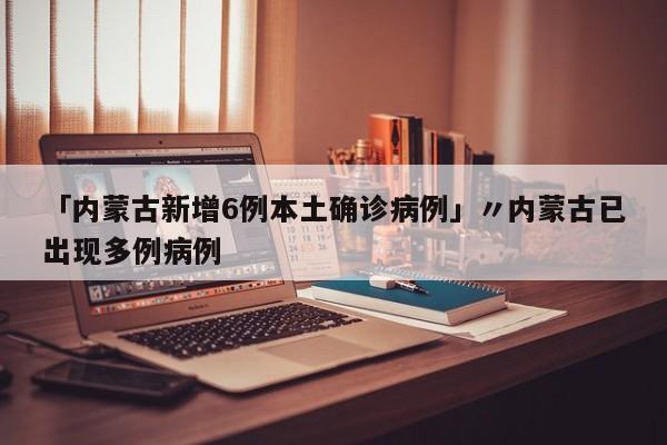 「内蒙古新增6例本土确诊病例」〃内蒙古已出现多例病例