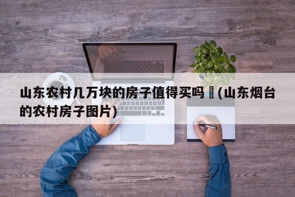 山东农村几万块的房子值得买吗︰(山东烟台的农村房子图片)