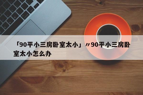 「90平小三房卧室太小」〃90平小三房卧室太小怎么办