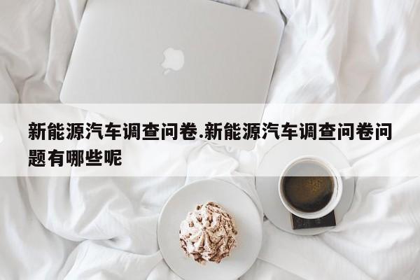 新能源汽车调查问卷.新能源汽车调查问卷问题有哪些呢
