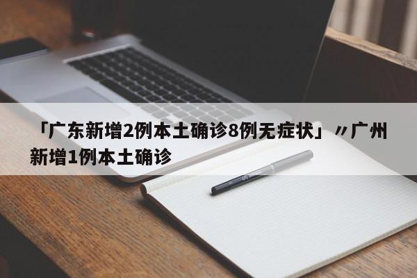 「广东新增2例本土确诊8例无症状」〃广州新增1例本土确诊