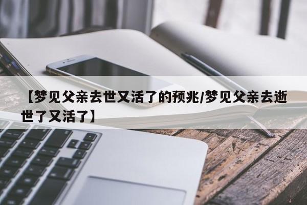 【梦见父亲去世又活了的预兆/梦见父亲去逝世了又活了】
