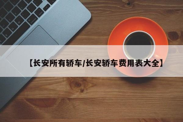 【长安所有轿车/长安轿车费用表大全】