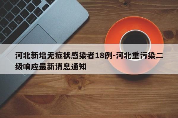 河北新增无症状感染者18例-河北重污染二级响应最新消息通知