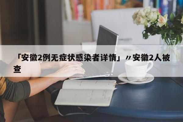 「安徽2例无症状感染者详情」〃安徽2人被查