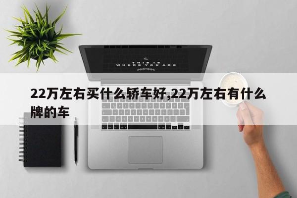 22万左右买什么轿车好,22万左右有什么牌的车