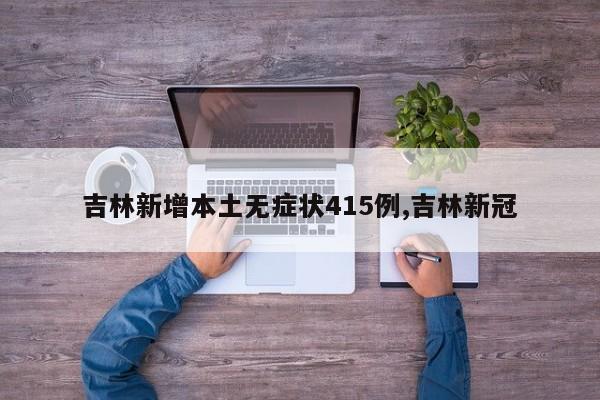 吉林新增本土无症状415例,吉林新冠