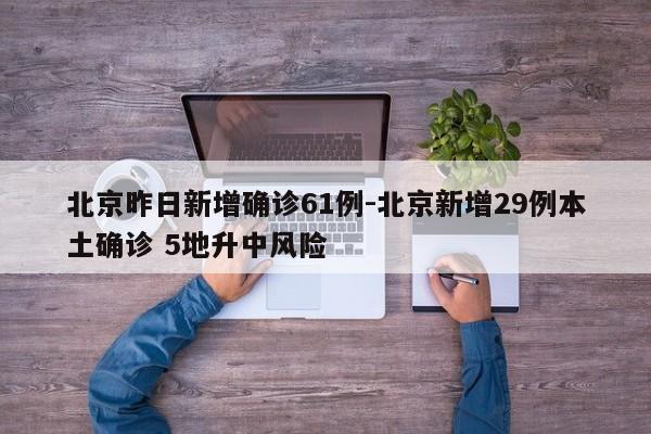 北京昨日新增确诊61例-北京新增29例本土确诊 5地升中风险