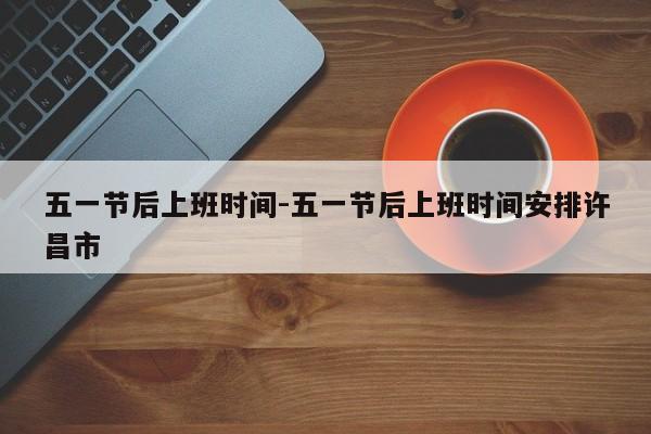 五一节后上班时间-五一节后上班时间安排许昌市