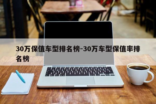 30万保值车型排名榜-30万车型保值率排名榜
