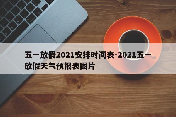 五一放假2021安排时间表-2021五一放假天气预报表图片