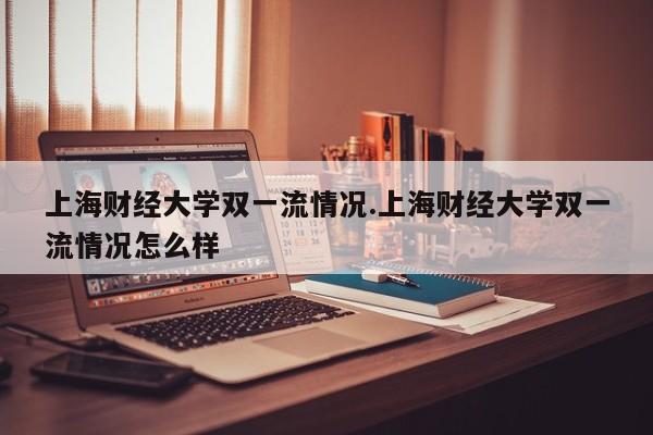 上海财经大学双一流情况.上海财经大学双一流情况怎么样