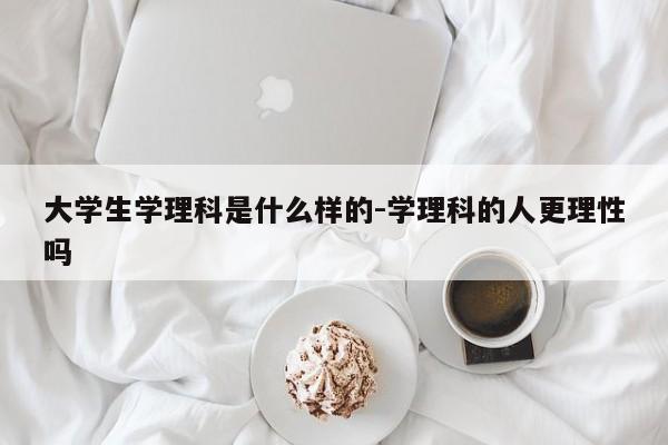 大学生学理科是什么样的-学理科的人更理性吗