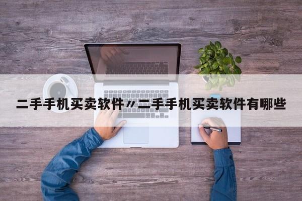 二手手机买卖软件〃二手手机买卖软件有哪些