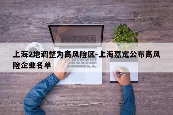 上海2地调整为高风险区-上海嘉定公布高风险企业名单