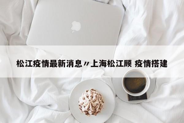 松江疫情最新消息〃上海松江顾 疫情搭建