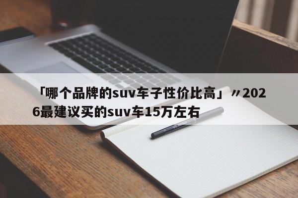 「哪个品牌的suv车子性价比高」〃2026最建议买的suv车15万左右