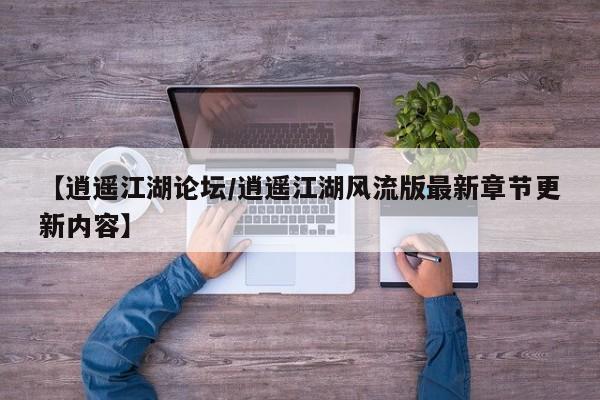 【逍遥江湖论坛/逍遥江湖风流版最新章节更新内容】